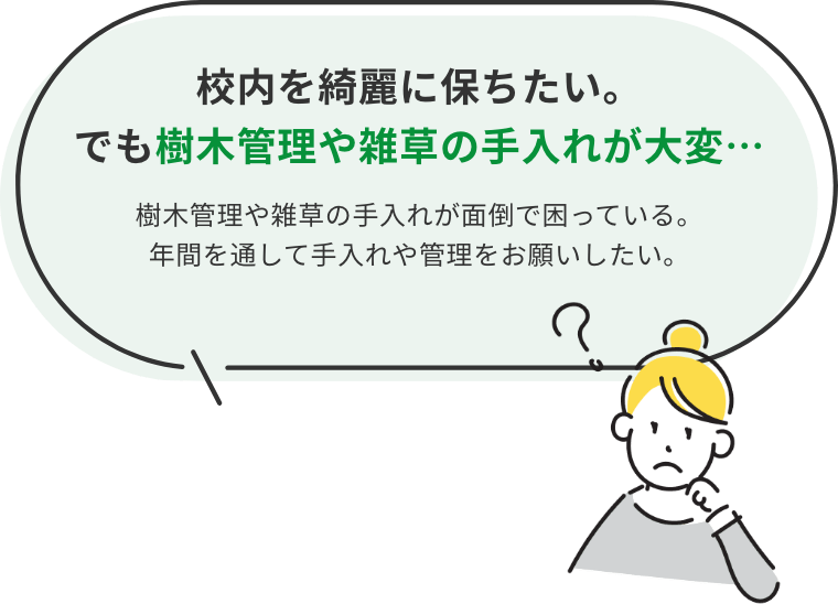 校内を綺麗に保ちたい。でも樹木管理や雑草の手入れが大変。樹木管理や雑草の手入れが面倒で困っている。年間を通して手入れや管理をお願いしたい。